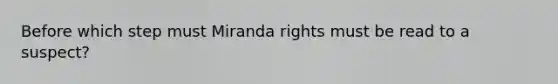 Before which step must Miranda rights must be read to a suspect?