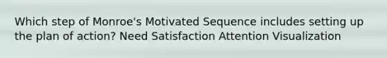 Which step of Monroe's Motivated Sequence includes setting up the plan of action? Need Satisfaction Attention Visualization