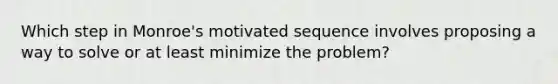 Which step in Monroe's motivated sequence involves proposing a way to solve or at least minimize the problem?