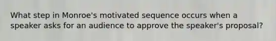 What step in Monroe's motivated sequence occurs when a speaker asks for an audience to approve the speaker's proposal?