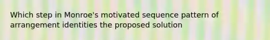 Which step in Monroe's motivated sequence pattern of arrangement identities the proposed solution