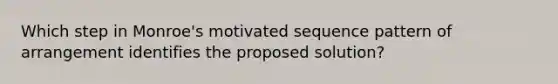 Which step in Monroe's motivated sequence pattern of arrangement identifies the proposed solution?