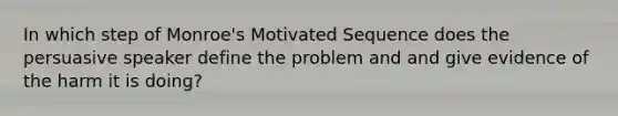 In which step of Monroe's Motivated Sequence does the persuasive speaker define the problem and and give evidence of the harm it is doing?