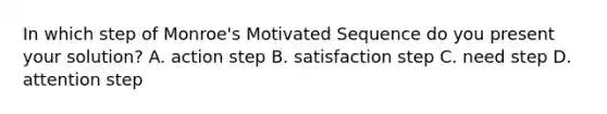 In which step of Monroe's Motivated Sequence do you present your solution? A. action step B. satisfaction step C. need step D. attention step