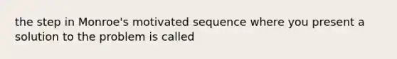 the step in Monroe's motivated sequence where you present a solution to the problem is called