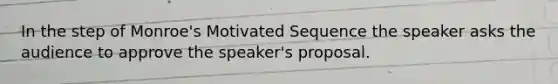 In the step of Monroe's Motivated Sequence the speaker asks the audience to approve the speaker's proposal.