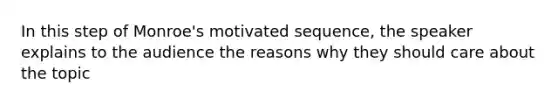In this step of Monroe's motivated sequence, the speaker explains to the audience the reasons why they should care about the topic