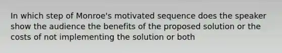 In which step of Monroe's motivated sequence does the speaker show the audience the benefits of the proposed solution or the costs of not implementing the solution or both