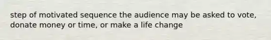 step of motivated sequence the audience may be asked to vote, donate money or time, or make a life change