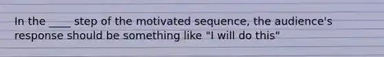 In the ____ step of the motivated sequence, the audience's response should be something like "I will do this"