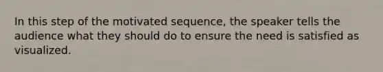 In this step of the motivated sequence, the speaker tells the audience what they should do to ensure the need is satisfied as visualized.