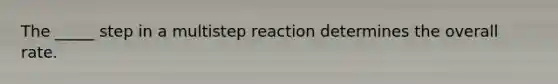 The _____ step in a multistep reaction determines the overall rate.