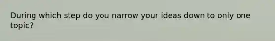 During which step do you narrow your ideas down to only one topic?