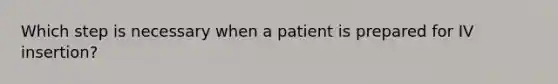 Which step is necessary when a patient is prepared for IV insertion?