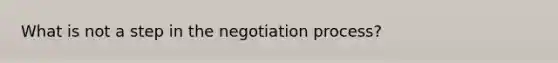 What is not a step in the negotiation process?