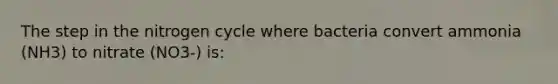 The step in the nitrogen cycle where bacteria convert ammonia (NH3) to nitrate (NO3-) is: