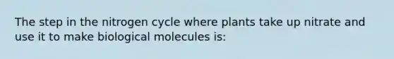 The step in the nitrogen cycle where plants take up nitrate and use it to make biological molecules is: