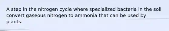 A step in the nitrogen cycle where specialized bacteria in the soil convert gaseous nitrogen to ammonia that can be used by plants.