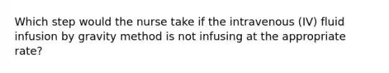 Which step would the nurse take if the intravenous (IV) fluid infusion by gravity method is not infusing at the appropriate rate?