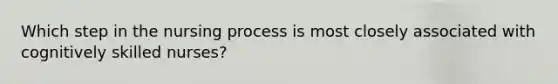 Which step in the nursing process is most closely associated with cognitively skilled nurses?