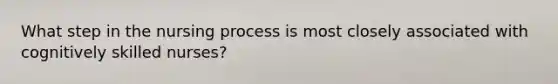 What step in the nursing process is most closely associated with cognitively skilled nurses?
