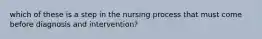 which of these is a step in the nursing process that must come before diagnosis and intervention?