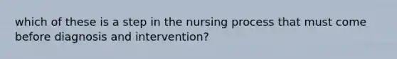 which of these is a step in the nursing process that must come before diagnosis and intervention?