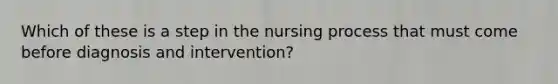 Which of these is a step in the nursing process that must come before diagnosis and intervention?