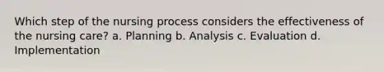 Which step of the nursing process considers the effectiveness of the nursing care? a. Planning b. Analysis c. Evaluation d. Implementation