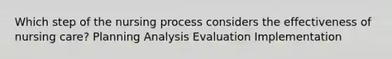 Which step of the nursing process considers the effectiveness of nursing care? Planning Analysis Evaluation Implementation