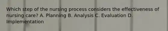 Which step of the nursing process considers the effectiveness of nursing care? A. Planning B. Analysis C. Evaluation D. Implementation