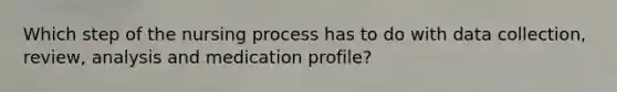 Which step of the nursing process has to do with data collection, review, analysis and medication profile?