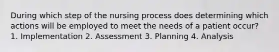 During which step of the nursing process does determining which actions will be employed to meet the needs of a patient occur? 1. Implementation 2. Assessment 3. Planning 4. Analysis