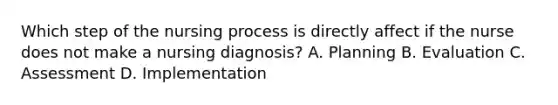 Which step of the nursing process is directly affect if the nurse does not make a nursing diagnosis? A. Planning B. Evaluation C. Assessment D. Implementation