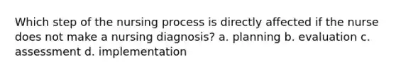 Which step of the nursing process is directly affected if the nurse does not make a nursing diagnosis? a. planning b. evaluation c. assessment d. implementation