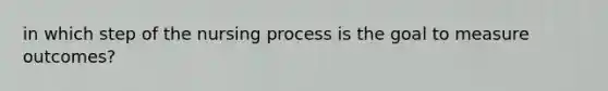 in which step of the nursing process is the goal to measure outcomes?