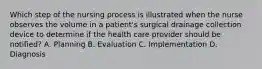 Which step of the nursing process is illustrated when the nurse observes the volume in a patient's surgical drainage collection device to determine if the health care provider should be notified? A. Planning B. Evaluation C. Implementation D. Diagnosis