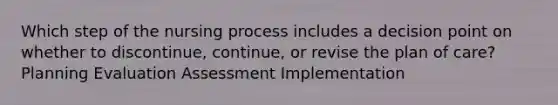 Which step of the nursing process includes a decision point on whether to discontinue, continue, or revise the plan of care? Planning Evaluation Assessment Implementation