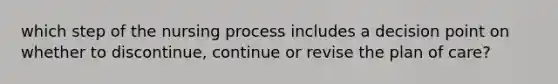 which step of the nursing process includes a decision point on whether to discontinue, continue or revise the plan of care?