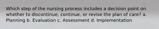 Which step of the nursing process includes a decision point on whether to discontinue, continue, or revise the plan of care? a. Planning b. Evaluation c. Assessment d. Implementation