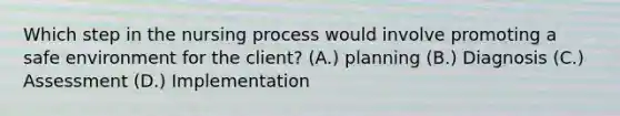 Which step in the nursing process would involve promoting a safe environment for the client? (A.) planning (B.) Diagnosis (C.) Assessment (D.) Implementation