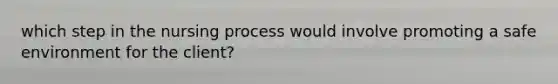 which step in the nursing process would involve promoting a safe environment for the client?
