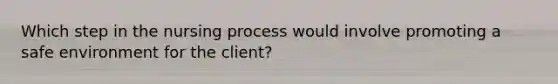 Which step in the nursing process would involve promoting a safe environment for the client?