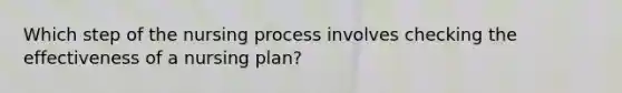 Which step of the nursing process involves checking the effectiveness of a nursing plan?