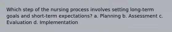 Which step of the nursing process involves setting long-term goals and short-term expectations? a. Planning b. Assessment c. Evaluation d. Implementation