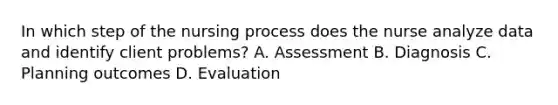 In which step of the nursing process does the nurse analyze data and identify client problems? A. Assessment B. Diagnosis C. Planning outcomes D. Evaluation