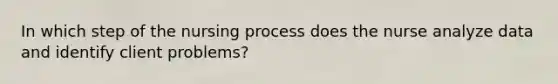 In which step of the nursing process does the nurse analyze data and identify client problems?