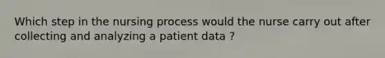 Which step in the nursing process would the nurse carry out after collecting and analyzing a patient data ?