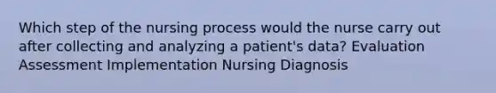 Which step of the nursing process would the nurse carry out after collecting and analyzing a patient's data? Evaluation Assessment Implementation Nursing Diagnosis