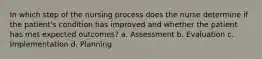 In which step of the nursing process does the nurse determine if the patient's condition has improved and whether the patient has met expected outcomes? a. Assessment b. Evaluation c. Implementation d. Planning